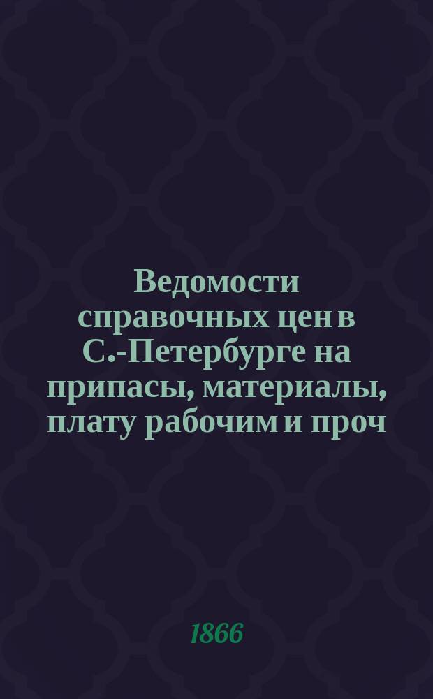 Ведомости справочных цен в С.-Петербурге на припасы, материалы, плату рабочим и проч., издаваемые С.-Петербургскою городскою управою. 1866, №40