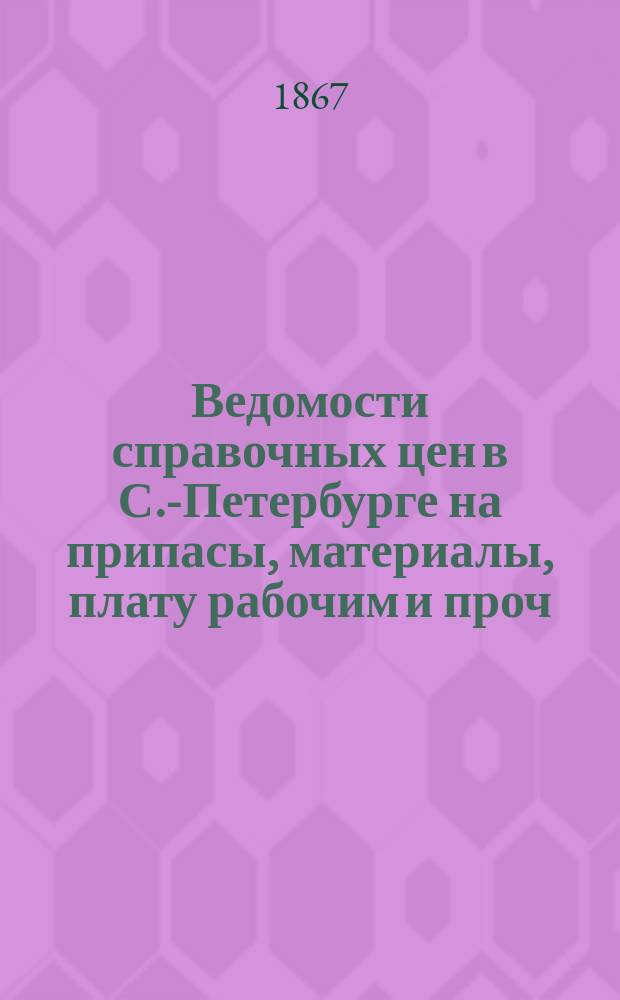 Ведомости справочных цен в С.-Петербурге на припасы, материалы, плату рабочим и проч., издаваемые С.-Петербургскою городскою управою. 1867, №2