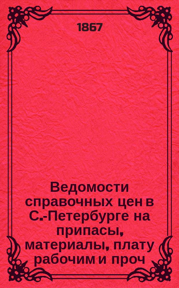 Ведомости справочных цен в С.-Петербурге на припасы, материалы, плату рабочим и проч., издаваемые С.-Петербургскою городскою управою. 1867, №4