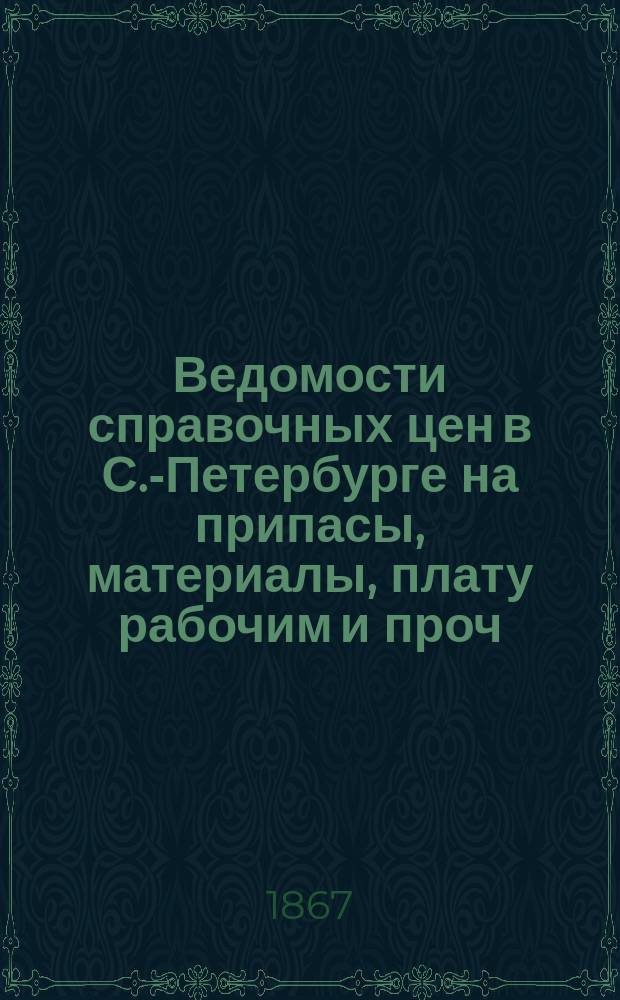 Ведомости справочных цен в С.-Петербурге на припасы, материалы, плату рабочим и проч., издаваемые С.-Петербургскою городскою управою. 1867, №5