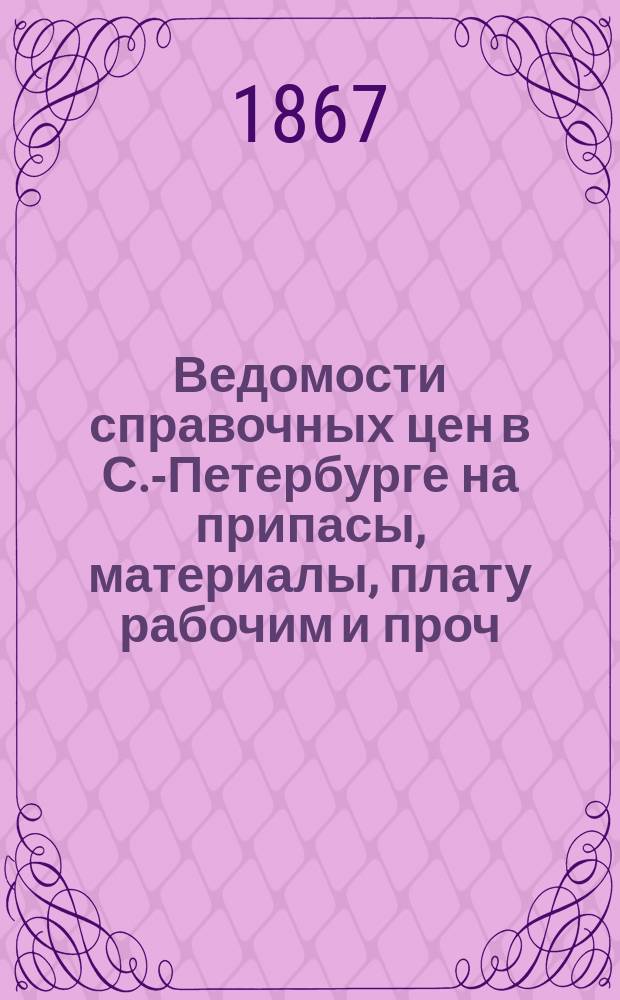 Ведомости справочных цен в С.-Петербурге на припасы, материалы, плату рабочим и проч., издаваемые С.-Петербургскою городскою управою. 1867, №6