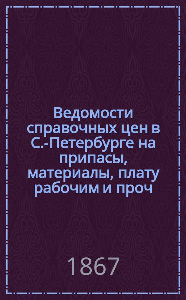 Ведомости справочных цен в С.-Петербурге на припасы, материалы, плату рабочим и проч., издаваемые С.-Петербургскою городскою управою. 1867, №7