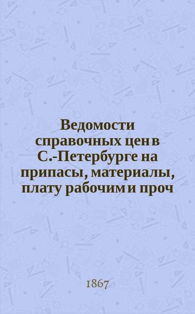 Ведомости справочных цен в С.-Петербурге на припасы, материалы, плату рабочим и проч., издаваемые С.-Петербургскою городскою управою. 1867, №9