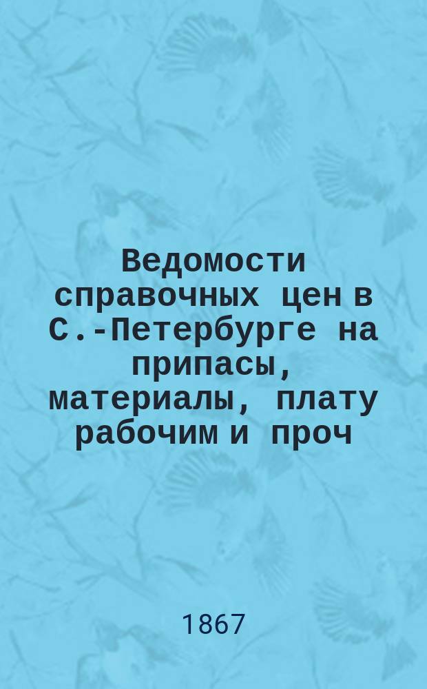 Ведомости справочных цен в С.-Петербурге на припасы, материалы, плату рабочим и проч., издаваемые С.-Петербургскою городскою управою. 1867, №15