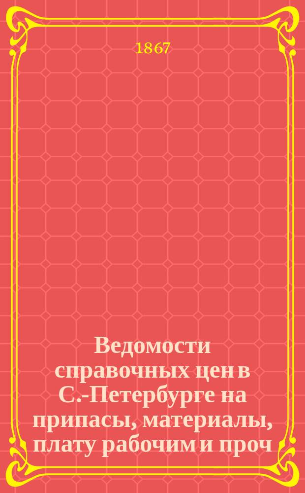 Ведомости справочных цен в С.-Петербурге на припасы, материалы, плату рабочим и проч., издаваемые С.-Петербургскою городскою управою. 1867, №17