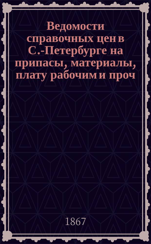 Ведомости справочных цен в С.-Петербурге на припасы, материалы, плату рабочим и проч., издаваемые С.-Петербургскою городскою управою. 1867, №18