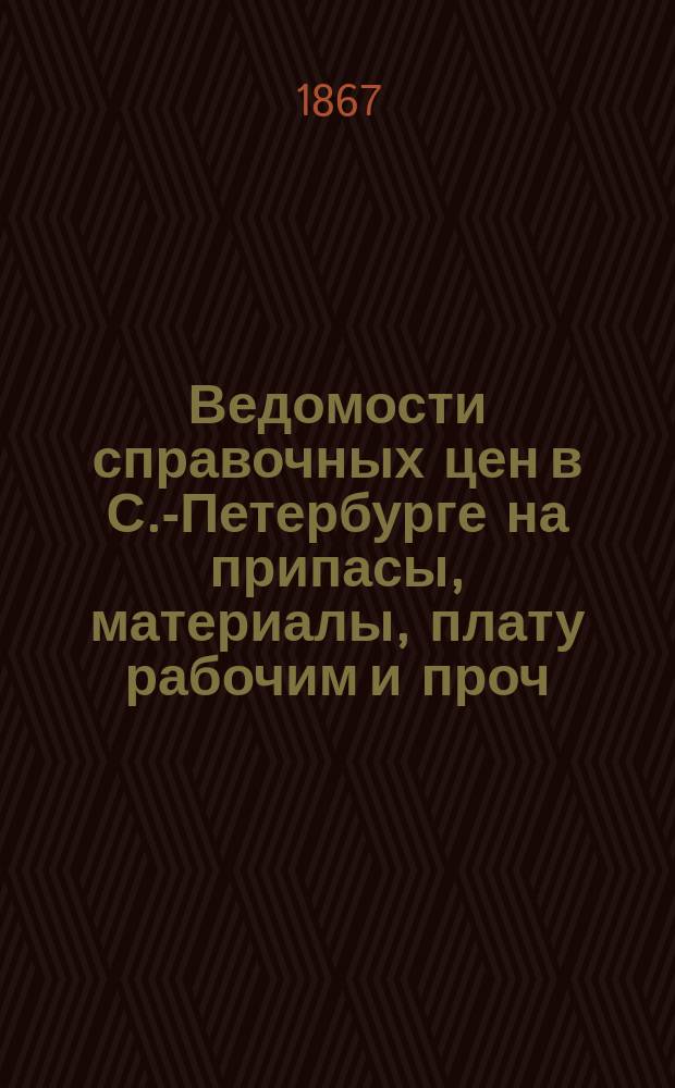 Ведомости справочных цен в С.-Петербурге на припасы, материалы, плату рабочим и проч., издаваемые С.-Петербургскою городскою управою. 1867, №19