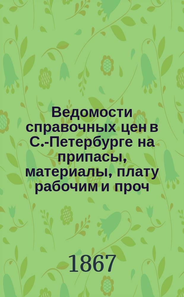 Ведомости справочных цен в С.-Петербурге на припасы, материалы, плату рабочим и проч., издаваемые С.-Петербургскою городскою управою. 1867, №28
