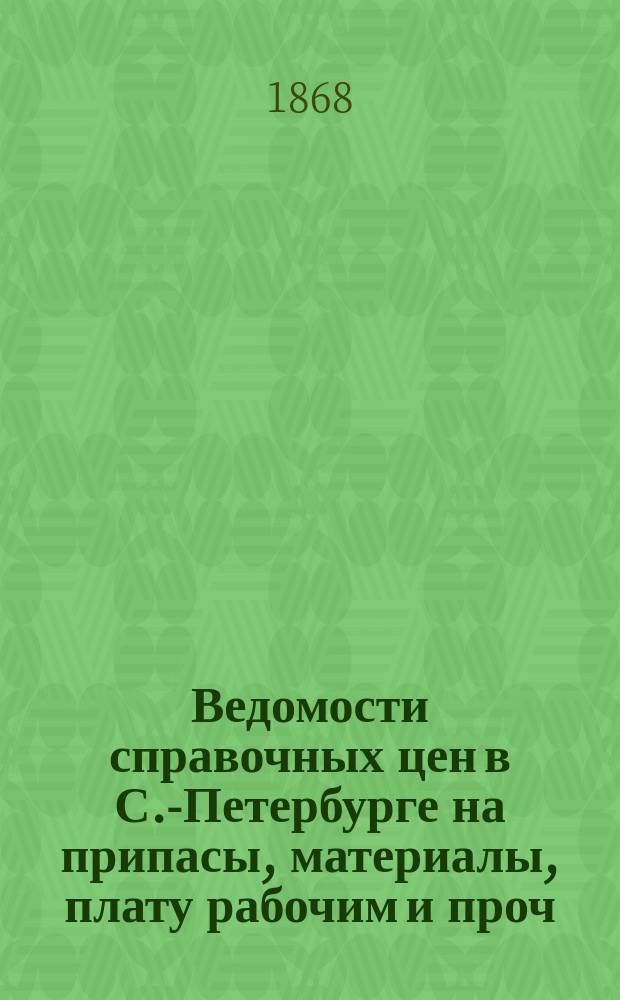 Ведомости справочных цен в С.-Петербурге на припасы, материалы, плату рабочим и проч., издаваемые С.-Петербургскою городскою управою. 1868, №7