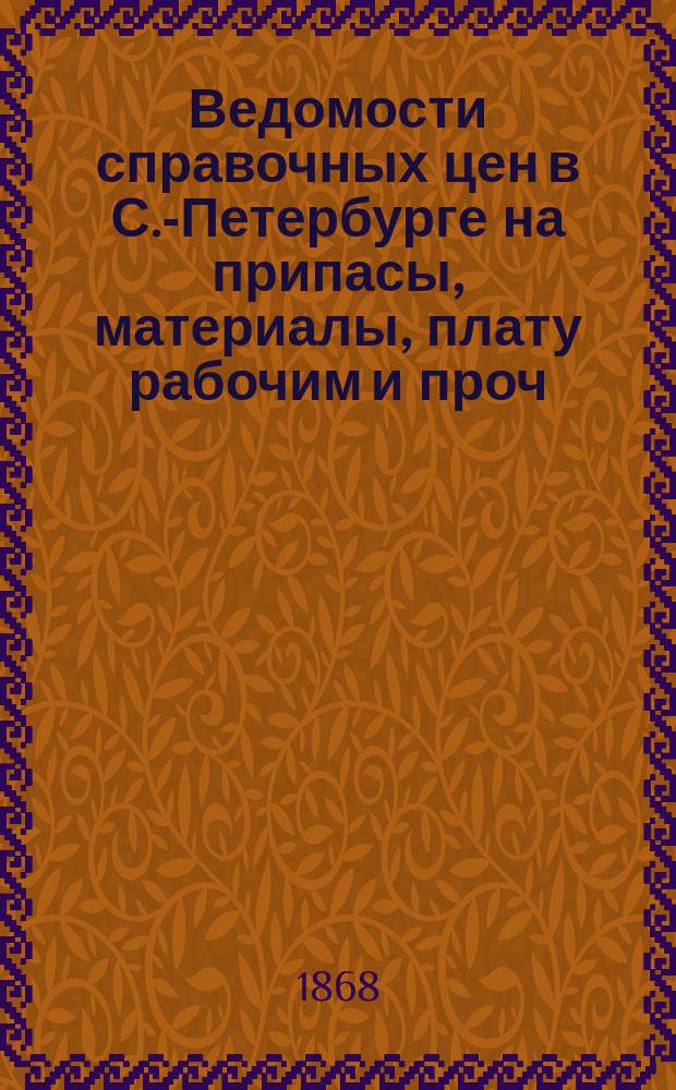 Ведомости справочных цен в С.-Петербурге на припасы, материалы, плату рабочим и проч., издаваемые С.-Петербургскою городскою управою. 1868, №11