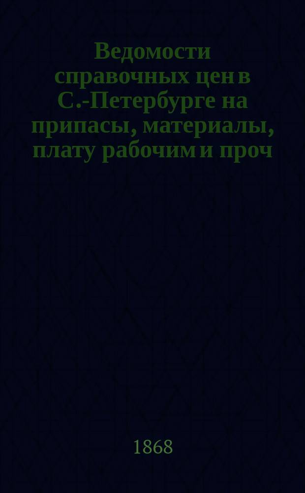 Ведомости справочных цен в С.-Петербурге на припасы, материалы, плату рабочим и проч., издаваемые С.-Петербургскою городскою управою. 1868, №20