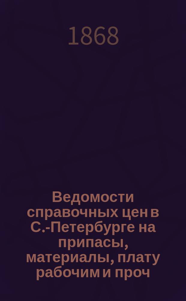 Ведомости справочных цен в С.-Петербурге на припасы, материалы, плату рабочим и проч., издаваемые С.-Петербургскою городскою управою. 1868, №34
