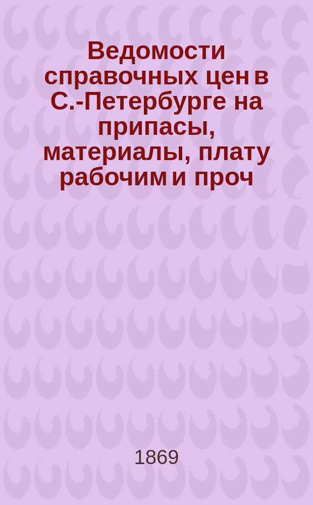 Ведомости справочных цен в С.-Петербурге на припасы, материалы, плату рабочим и проч., издаваемые С.-Петербургскою городскою управою. 1869, №5