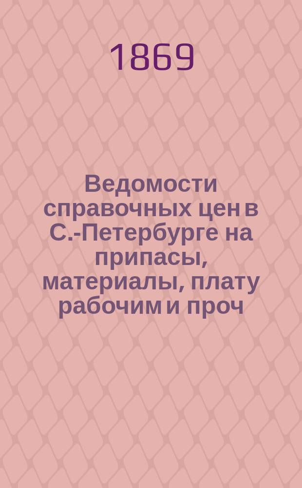 Ведомости справочных цен в С.-Петербурге на припасы, материалы, плату рабочим и проч., издаваемые С.-Петербургскою городскою управою. 1869, №6