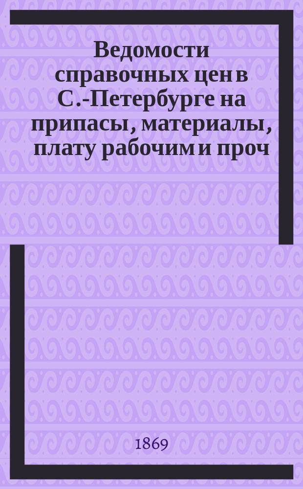 Ведомости справочных цен в С.-Петербурге на припасы, материалы, плату рабочим и проч., издаваемые С.-Петербургскою городскою управою. 1869, №18