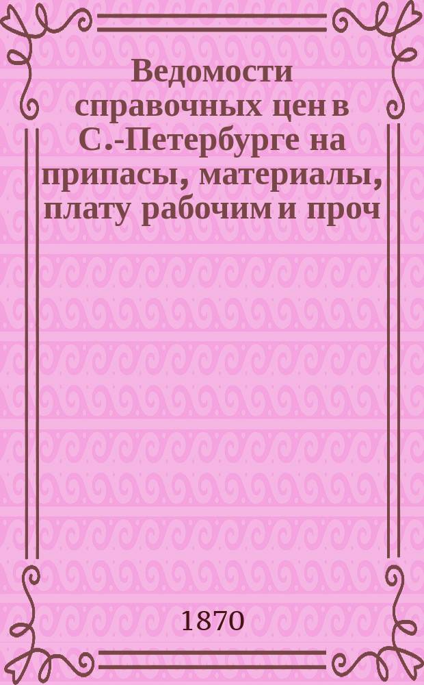 Ведомости справочных цен в С.-Петербурге на припасы, материалы, плату рабочим и проч., издаваемые С.-Петербургскою городскою управою. 1870, №1