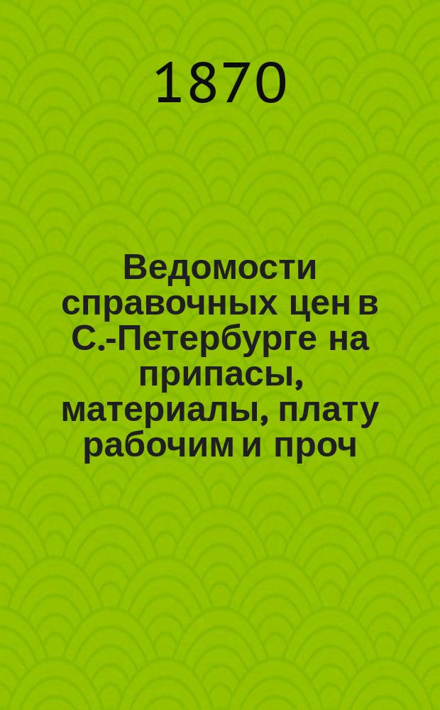 Ведомости справочных цен в С.-Петербурге на припасы, материалы, плату рабочим и проч., издаваемые С.-Петербургскою городскою управою. 1870, №5