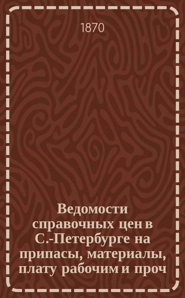 Ведомости справочных цен в С.-Петербурге на припасы, материалы, плату рабочим и проч., издаваемые С.-Петербургскою городскою управою. 1870, №12