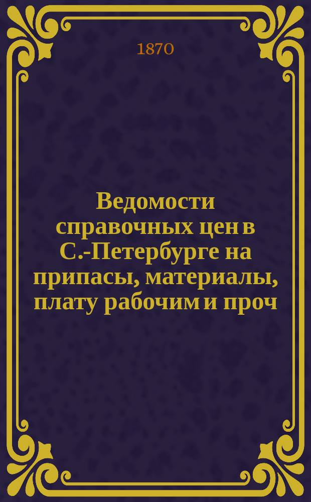 Ведомости справочных цен в С.-Петербурге на припасы, материалы, плату рабочим и проч., издаваемые С.-Петербургскою городскою управою. 1870, №13