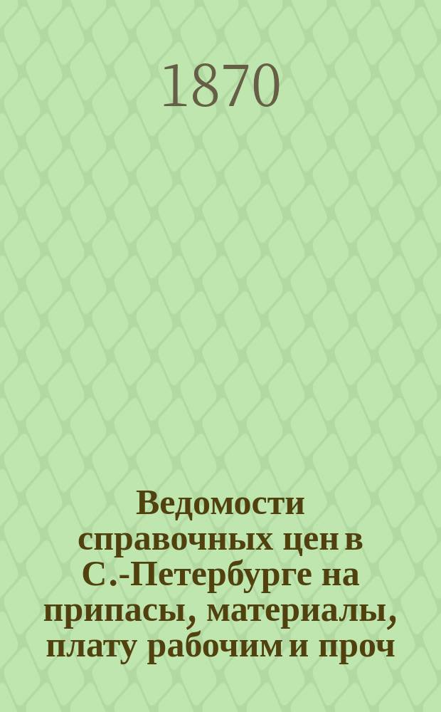Ведомости справочных цен в С.-Петербурге на припасы, материалы, плату рабочим и проч., издаваемые С.-Петербургскою городскою управою. 1870, №19