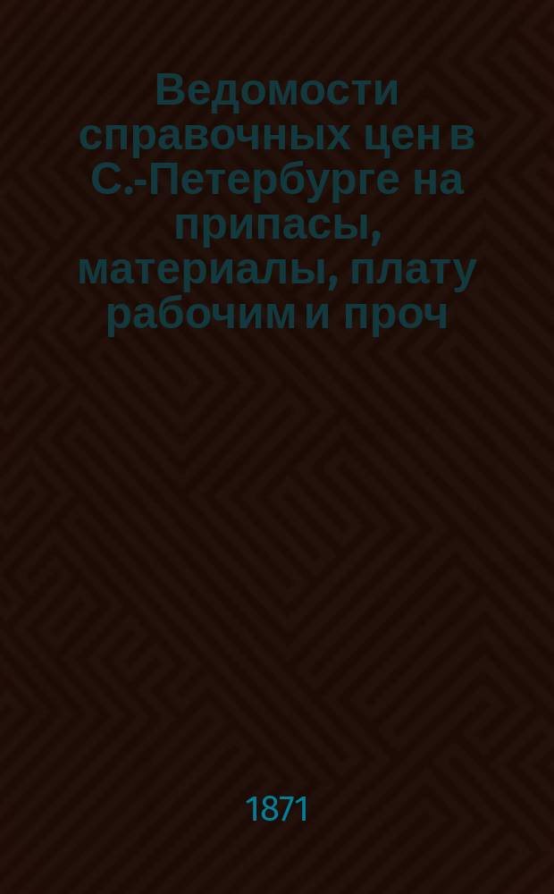 Ведомости справочных цен в С.-Петербурге на припасы, материалы, плату рабочим и проч., издаваемые С.-Петербургскою городскою управою. 1871, №4