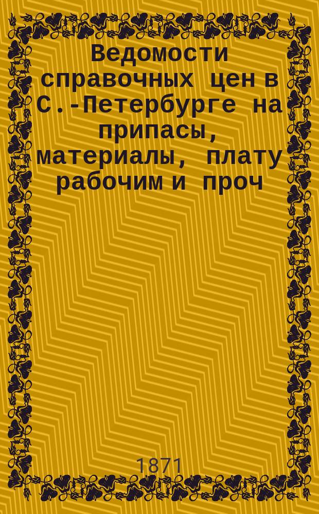 Ведомости справочных цен в С.-Петербурге на припасы, материалы, плату рабочим и проч., издаваемые С.-Петербургскою городскою управою. 1871, №5