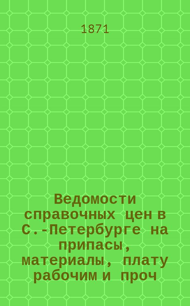 Ведомости справочных цен в С.-Петербурге на припасы, материалы, плату рабочим и проч., издаваемые С.-Петербургскою городскою управою. 1871, №13