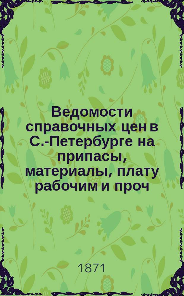Ведомости справочных цен в С.-Петербурге на припасы, материалы, плату рабочим и проч., издаваемые С.-Петербургскою городскою управою. 1871, №22
