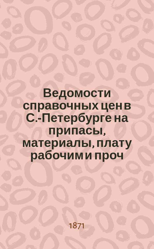 Ведомости справочных цен в С.-Петербурге на припасы, материалы, плату рабочим и проч., издаваемые С.-Петербургскою городскою управою. 1871, №28