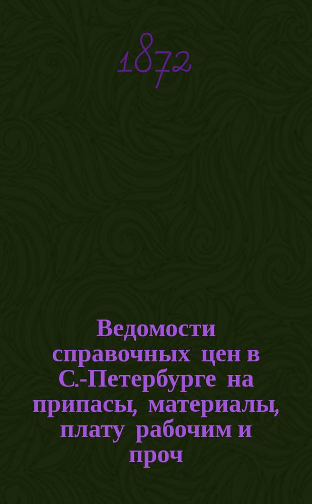 Ведомости справочных цен в С.-Петербурге на припасы, материалы, плату рабочим и проч., издаваемые С.-Петербургскою городскою управою. 1872, №12