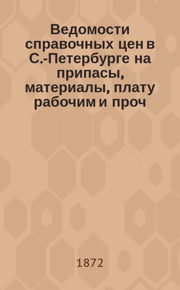 Ведомости справочных цен в С.-Петербурге на припасы, материалы, плату рабочим и проч., издаваемые С.-Петербургскою городскою управою. 1872, №18