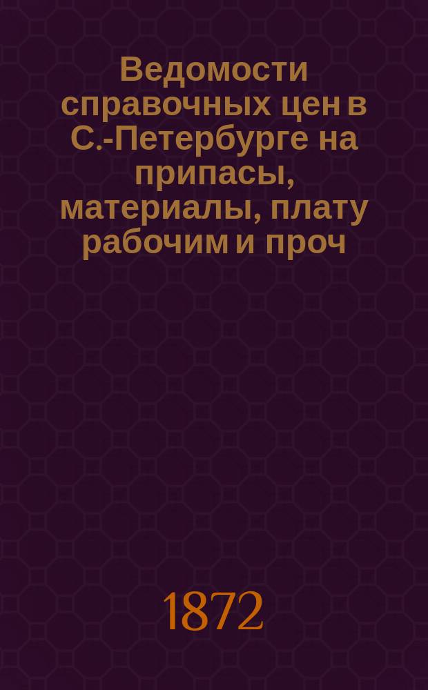 Ведомости справочных цен в С.-Петербурге на припасы, материалы, плату рабочим и проч., издаваемые С.-Петербургскою городскою управою. 1872, №19