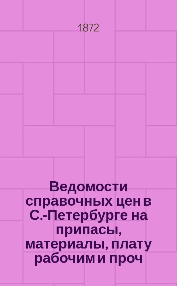 Ведомости справочных цен в С.-Петербурге на припасы, материалы, плату рабочим и проч., издаваемые С.-Петербургскою городскою управою. 1872, №22