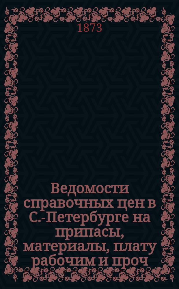 Ведомости справочных цен в С.-Петербурге на припасы, материалы, плату рабочим и проч., издаваемые С.-Петербургскою городскою управою. 1873, №10