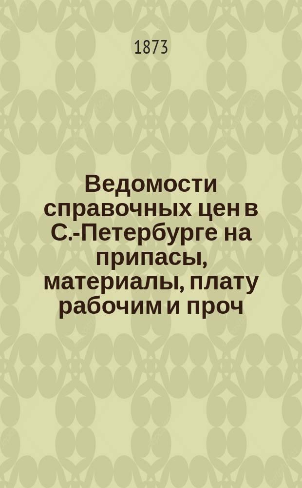 Ведомости справочных цен в С.-Петербурге на припасы, материалы, плату рабочим и проч., издаваемые С.-Петербургскою городскою управою. 1873, №15