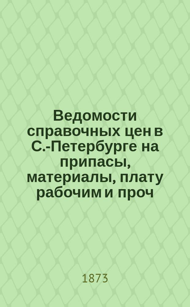 Ведомости справочных цен в С.-Петербурге на припасы, материалы, плату рабочим и проч., издаваемые С.-Петербургскою городскою управою. 1873, №16