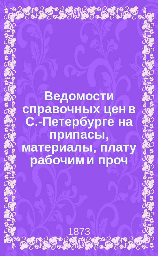 Ведомости справочных цен в С.-Петербурге на припасы, материалы, плату рабочим и проч., издаваемые С.-Петербургскою городскою управою. 1873, №25