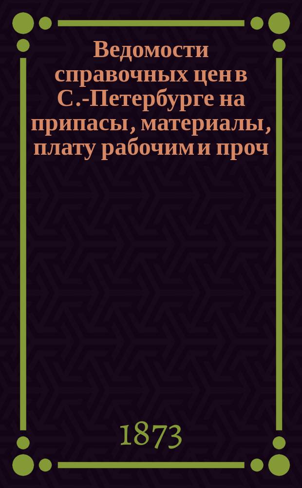 Ведомости справочных цен в С.-Петербурге на припасы, материалы, плату рабочим и проч., издаваемые С.-Петербургскою городскою управою. 1873, №26