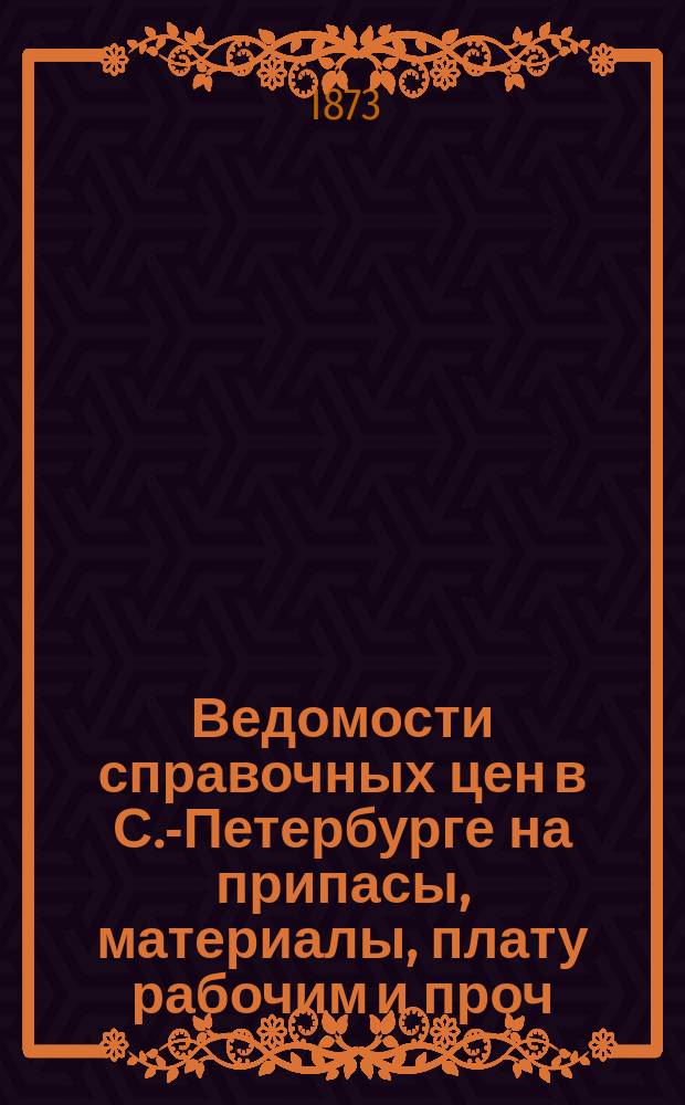 Ведомости справочных цен в С.-Петербурге на припасы, материалы, плату рабочим и проч., издаваемые С.-Петербургскою городскою управою. 1873, №27