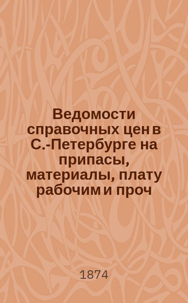 Ведомости справочных цен в С.-Петербурге на припасы, материалы, плату рабочим и проч., издаваемые С.-Петербургскою городскою управою. 1874, №1