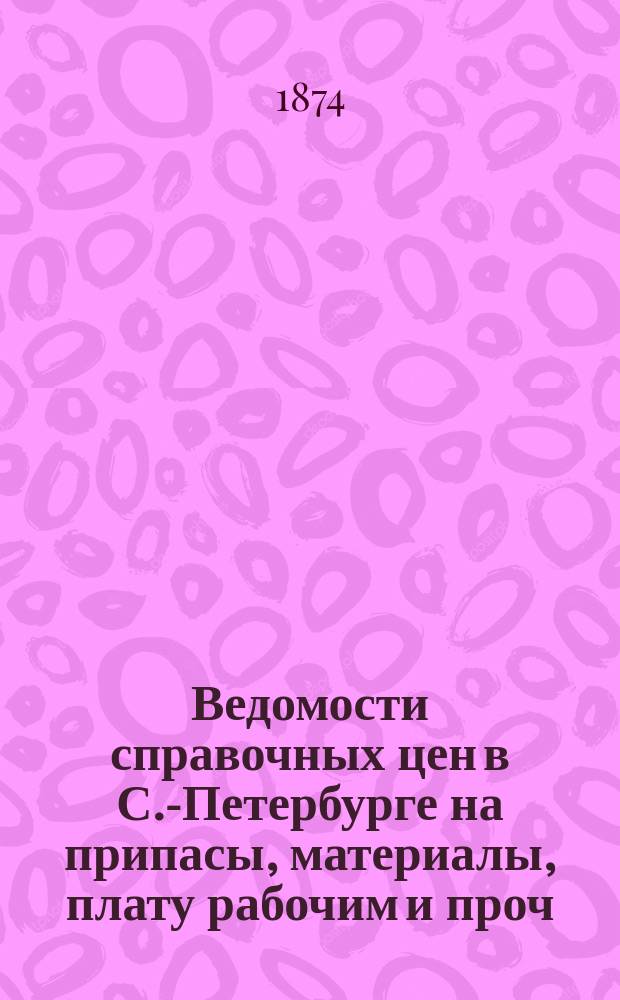 Ведомости справочных цен в С.-Петербурге на припасы, материалы, плату рабочим и проч., издаваемые С.-Петербургскою городскою управою. 1874, №4