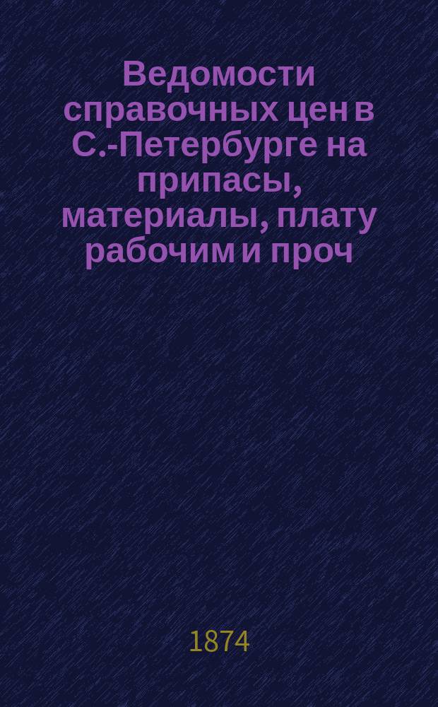 Ведомости справочных цен в С.-Петербурге на припасы, материалы, плату рабочим и проч., издаваемые С.-Петербургскою городскою управою. 1874, №8