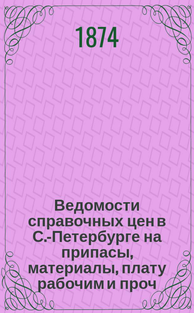 Ведомости справочных цен в С.-Петербурге на припасы, материалы, плату рабочим и проч., издаваемые С.-Петербургскою городскою управою. 1874, №9