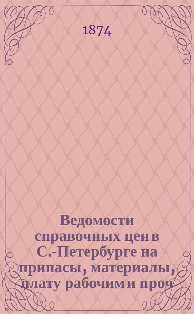 Ведомости справочных цен в С.-Петербурге на припасы, материалы, плату рабочим и проч., издаваемые С.-Петербургскою городскою управою. 1874, №17