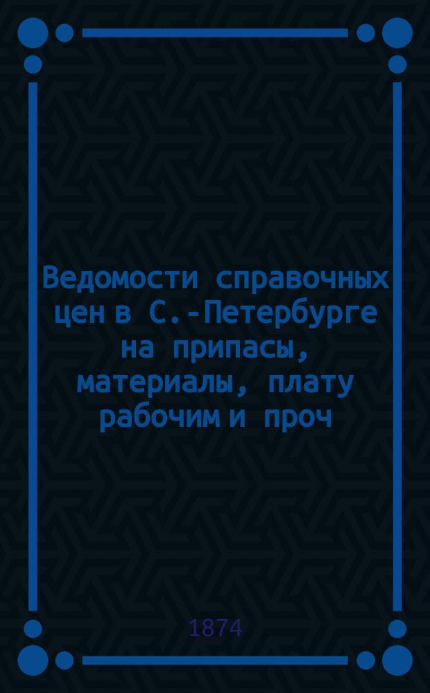 Ведомости справочных цен в С.-Петербурге на припасы, материалы, плату рабочим и проч., издаваемые С.-Петербургскою городскою управою. 1874, №19