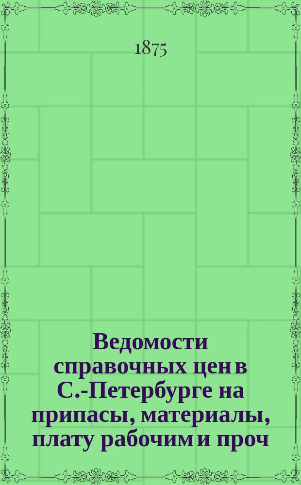 Ведомости справочных цен в С.-Петербурге на припасы, материалы, плату рабочим и проч., издаваемые С.-Петербургскою городскою управою. 1875, №9
