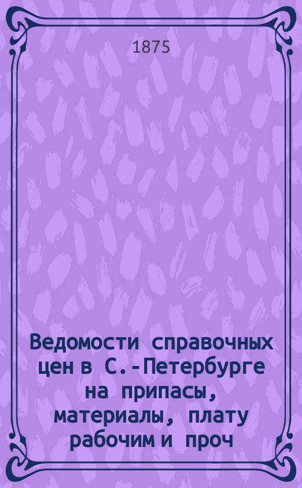 Ведомости справочных цен в С.-Петербурге на припасы, материалы, плату рабочим и проч., издаваемые С.-Петербургскою городскою управою. 1875, №10