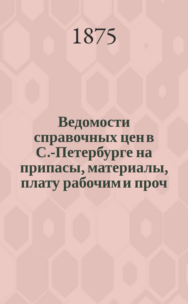 Ведомости справочных цен в С.-Петербурге на припасы, материалы, плату рабочим и проч., издаваемые С.-Петербургскою городскою управою. 1875, №13