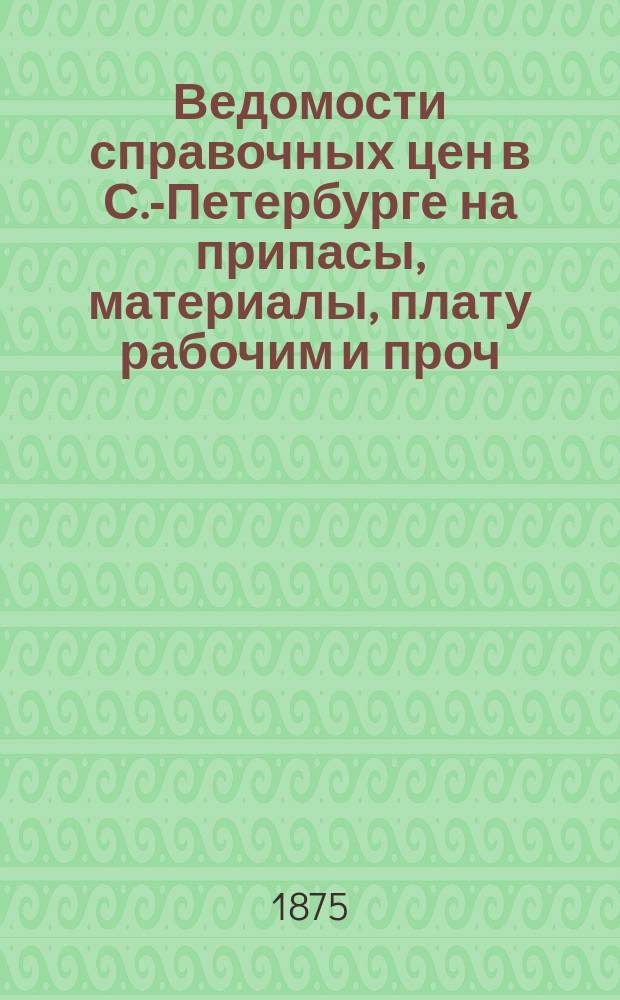 Ведомости справочных цен в С.-Петербурге на припасы, материалы, плату рабочим и проч., издаваемые С.-Петербургскою городскою управою. 1875, №16