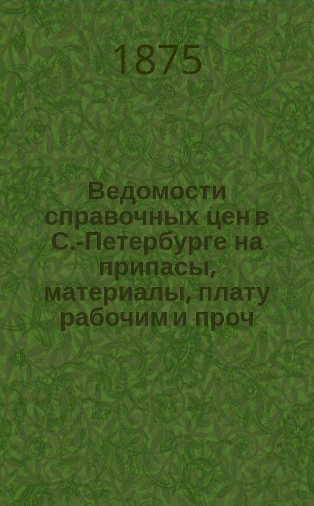 Ведомости справочных цен в С.-Петербурге на припасы, материалы, плату рабочим и проч., издаваемые С.-Петербургскою городскою управою. 1875, №20